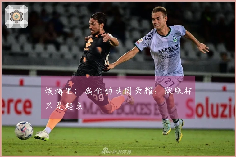 埃梅里：我们的共同荣耀，欧联杯只是起点