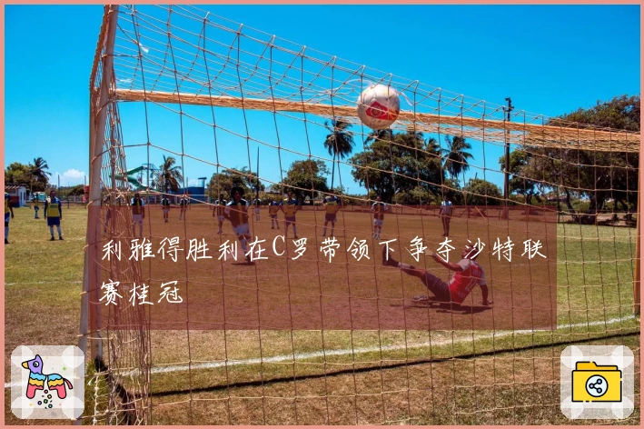 利雅得胜利在C罗带领下争夺沙特联赛桂冠