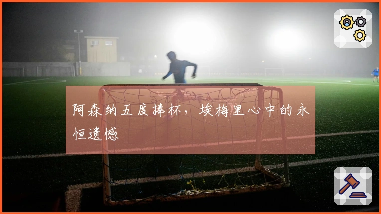 阿森纳五度捧杯，埃梅里心中的永恒遗憾