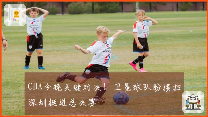 CBA今晚关键对决！卫冕球队盼横扫深圳挺进总决赛