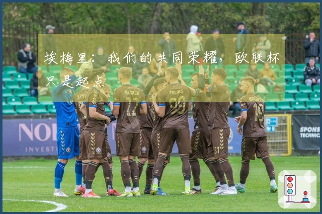 埃梅里：我们的共同荣耀，欧联杯只是起点