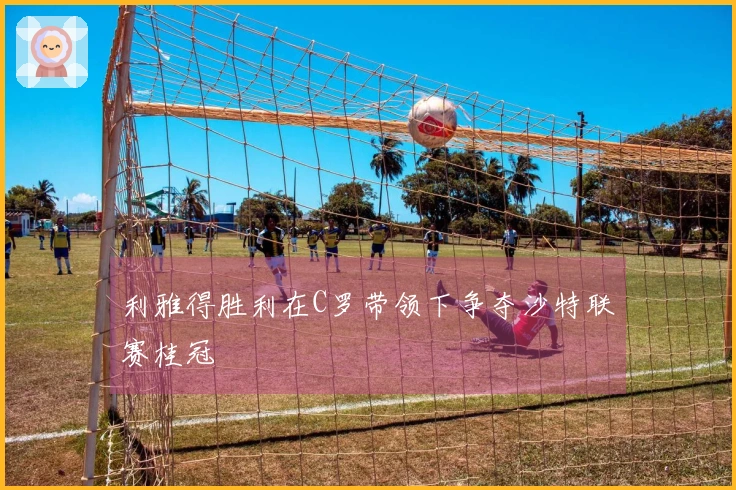 利雅得胜利在C罗带领下争夺沙特联赛桂冠